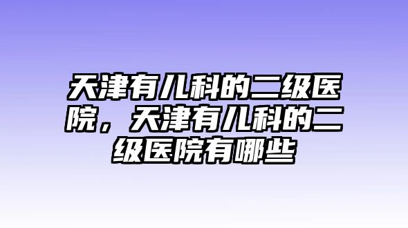 天津有兒科的二級醫(yī)院，天津有兒科的二級醫(yī)院有哪些