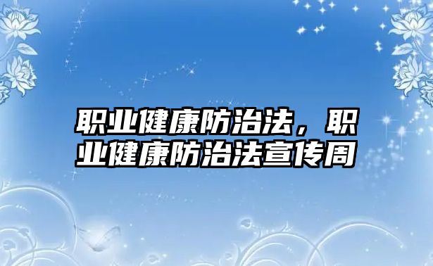 職業(yè)健康防治法，職業(yè)健康防治法宣傳周