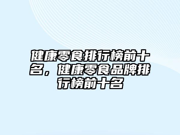 健康零食排行榜前十名，健康零食品牌排行榜前十名