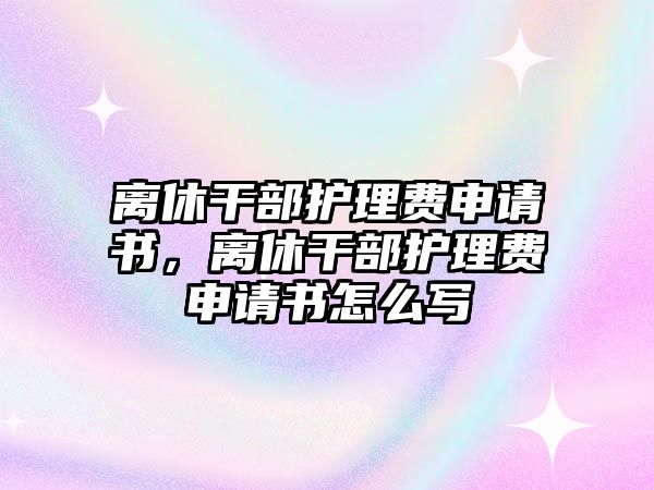 離休干部護理費申請書，離休干部護理費申請書怎么寫