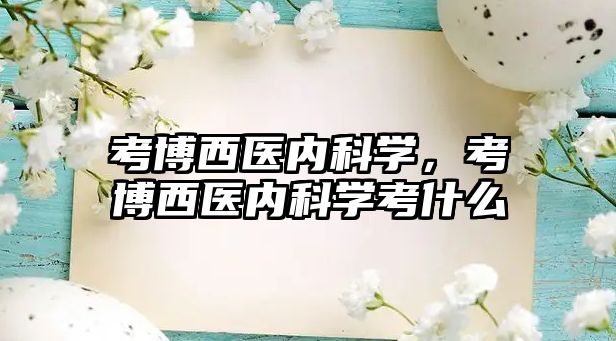 考博西醫(yī)內(nèi)科學(xué)，考博西醫(yī)內(nèi)科學(xué)考什么