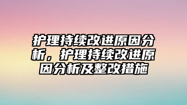 護(hù)理持續(xù)改進(jìn)原因分析，護(hù)理持續(xù)改進(jìn)原因分析及整改措施