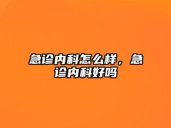 急診內(nèi)科怎么樣，急診內(nèi)科好嗎