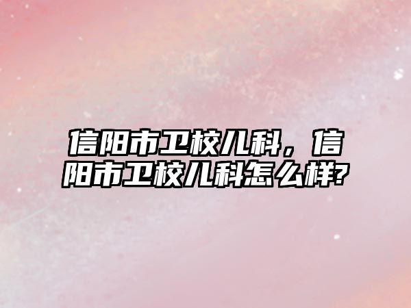 信陽市衛(wèi)校兒科，信陽市衛(wèi)校兒科怎么樣?