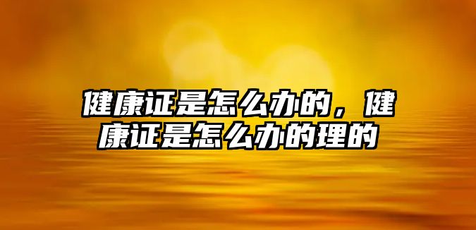 健康證是怎么辦的，健康證是怎么辦的理的