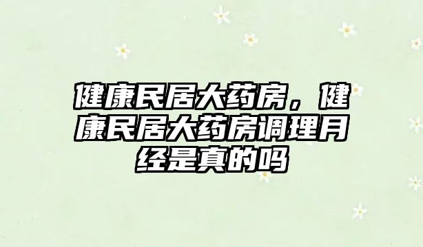 健康民居大藥房，健康民居大藥房調(diào)理月經(jīng)是真的嗎