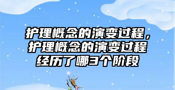 護(hù)理概念的演變過程，護(hù)理概念的演變過程經(jīng)歷了哪3個(gè)階段