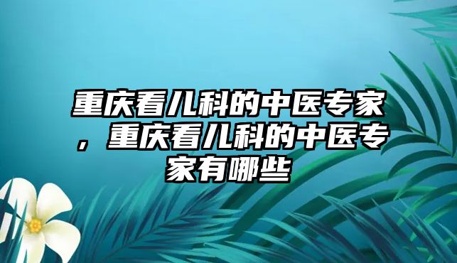 重慶看兒科的中醫(yī)專家，重慶看兒科的中醫(yī)專家有哪些