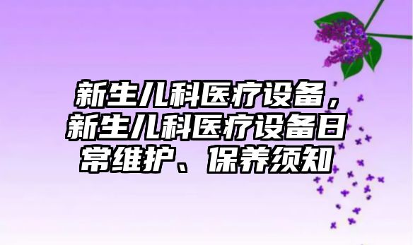 新生兒科醫(yī)療設(shè)備，新生兒科醫(yī)療設(shè)備日常維護、保養(yǎng)須知