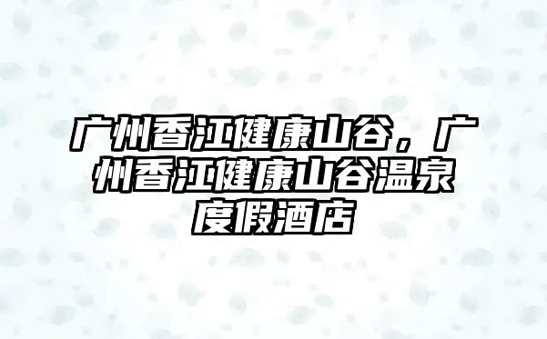 廣州香江健康山谷，廣州香江健康山谷溫泉度假酒店