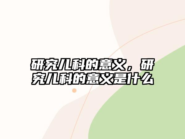 研究兒科的意義，研究兒科的意義是什么