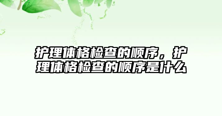 護理體格檢查的順序，護理體格檢查的順序是什么