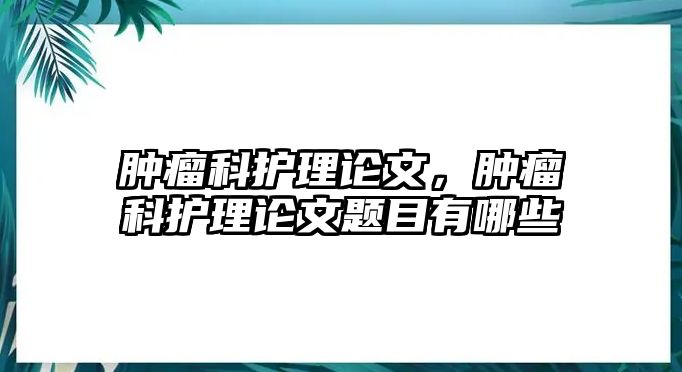 腫瘤科護理論文，腫瘤科護理論文題目有哪些