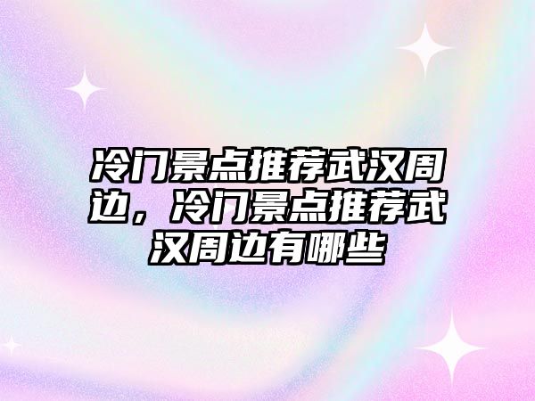 冷門景點(diǎn)推薦武漢周邊，冷門景點(diǎn)推薦武漢周邊有哪些