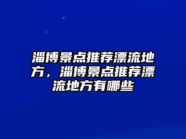 淄博景點(diǎn)推薦漂流地方，淄博景點(diǎn)推薦漂流地方有哪些