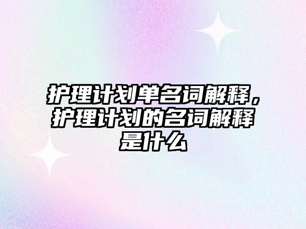 護理計劃單名詞解釋，護理計劃的名詞解釋是什么