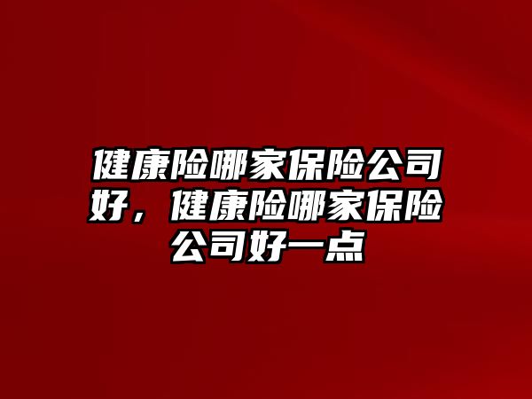 健康險哪家保險公司好，健康險哪家保險公司好一點