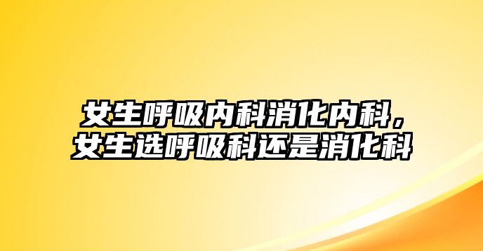 女生呼吸內(nèi)科消化內(nèi)科，女生選呼吸科還是消化科