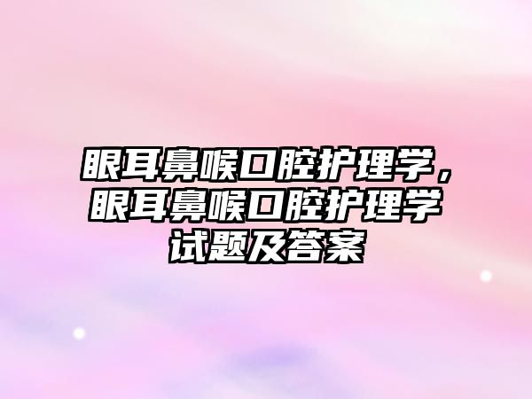 眼耳鼻喉口腔護理學(xué)，眼耳鼻喉口腔護理學(xué)試題及答案