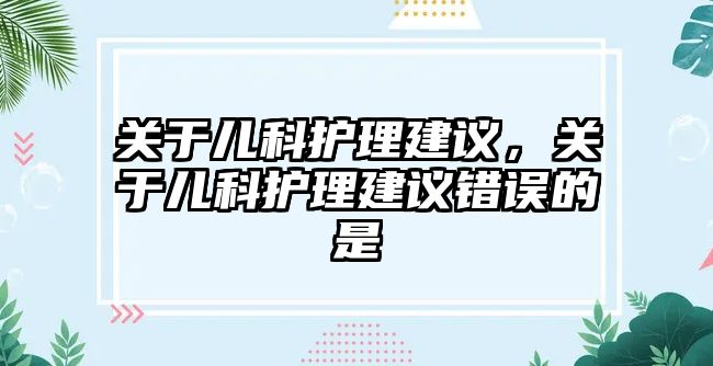 關(guān)于兒科護理建議，關(guān)于兒科護理建議錯誤的是