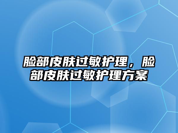 臉部皮膚過敏護理，臉部皮膚過敏護理方案