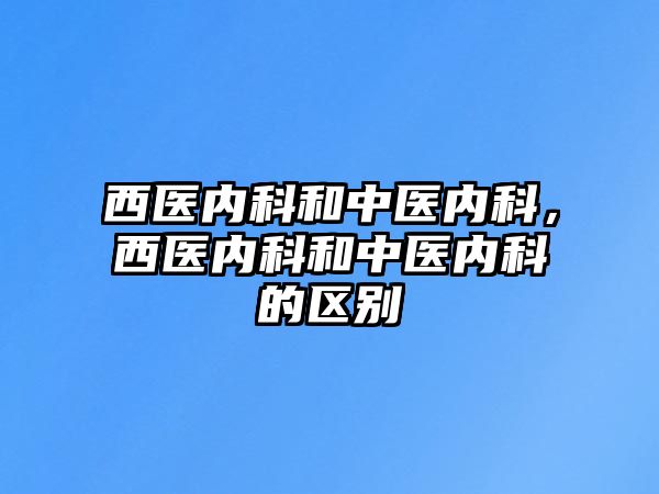 西醫(yī)內(nèi)科和中醫(yī)內(nèi)科，西醫(yī)內(nèi)科和中醫(yī)內(nèi)科的區(qū)別